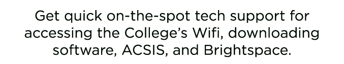 Get quick on the spot tech support for accessing the College’s Wifi, downloading software, ACSIS, and Brightspace. 